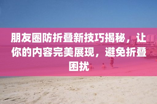 朋友圈防折叠新技巧揭秘，让你的内容完美展现，避免折叠困扰