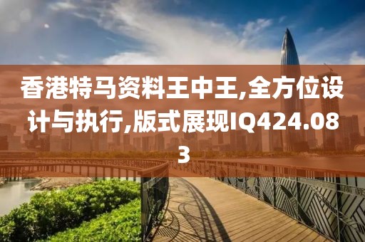 香港特马资料王中王,全方位设计与执行,版式展现IQ424.083