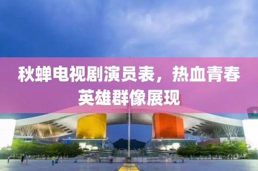 秋蝉电视剧演员表，热血青春英雄群像展现