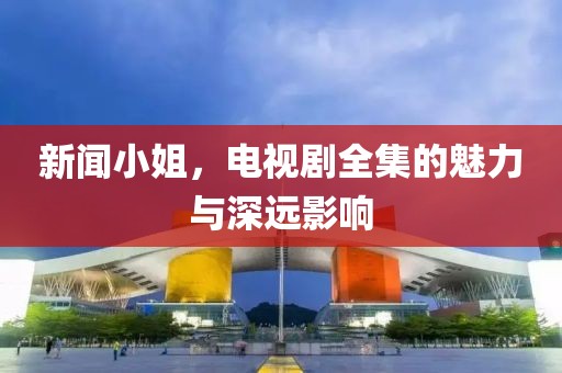 新闻小姐，电视剧全集的魅力与深远影响