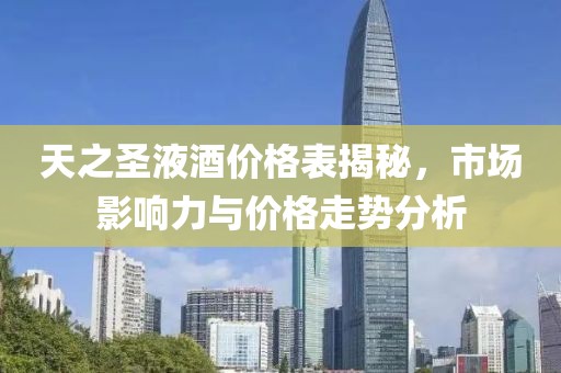天之圣液酒价格表揭秘，市场影响力与价格走势分析