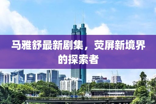 马雅舒最新剧集，荧屏新境界的探索者