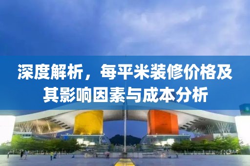 深度解析，每平米装修价格及其影响因素与成本分析
