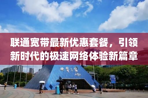 联通宽带最新优惠套餐，引领新时代的极速网络体验新篇章