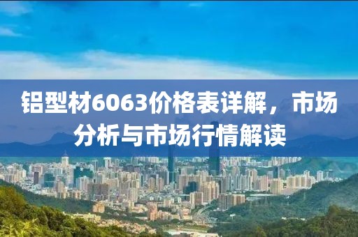 铝型材6063价格表详解，市场分析与市场行情解读