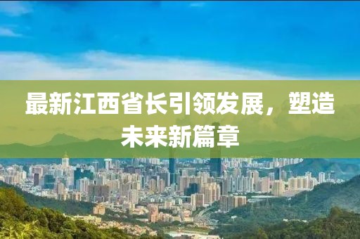 最新江西省长引领发展，塑造未来新篇章