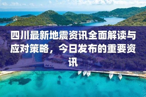 四川最新地震资讯全面解读与应对策略，今日发布的重要资讯