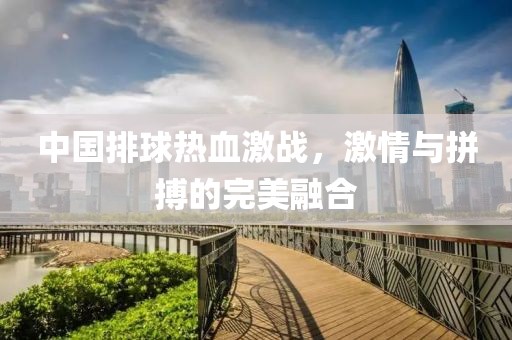 中国排球热血激战，激情与拼搏的完美融合