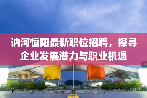 讷河恒阳最新职位招聘，探寻企业发展潜力与职业机遇