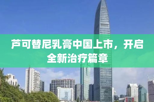 芦可替尼乳膏中国上市，开启全新治疗篇章