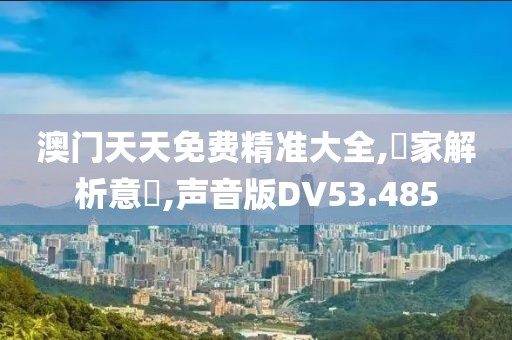 澳门天天免费精准大全,專家解析意見,声音版DV53.485