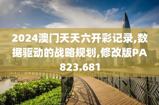 2024澳门天天六开彩记录,数据驱动的战略规划,修改版PA823.681