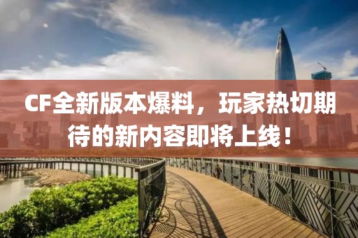 CF全新版本爆料，玩家热切期待的新内容即将上线！