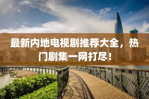 最新内地电视剧推荐大全，热门剧集一网打尽！