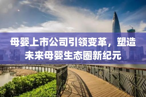 母婴上市公司引领变革，塑造未来母婴生态圈新纪元