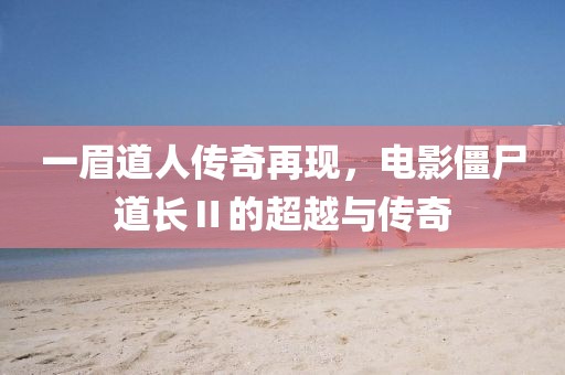 一眉道人传奇再现，电影僵尸道长Ⅱ的超越与传奇