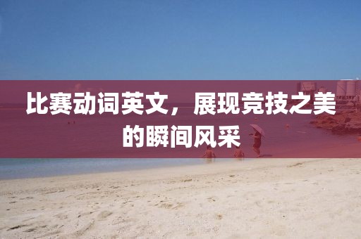 比赛动词英文，展现竞技之美的瞬间风采