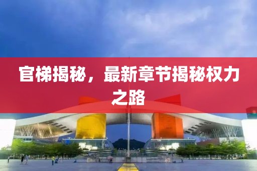 官梯揭秘，最新章节揭秘权力之路