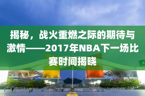 揭秘，战火重燃之际的期待与激情——2017年NBA下一场比赛时间揭晓