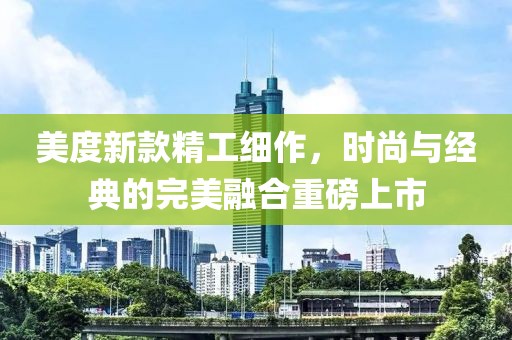 美度新款精工细作，时尚与经典的完美融合重磅上市