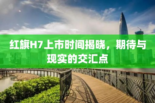 红旗H7上市时间揭晓，期待与现实的交汇点