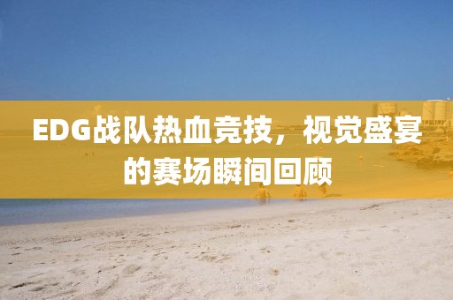 EDG战队热血竞技，视觉盛宴的赛场瞬间回顾