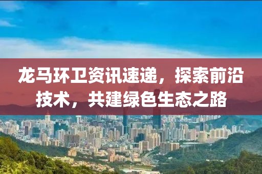 龙马环卫资讯速递，探索前沿技术，共建绿色生态之路