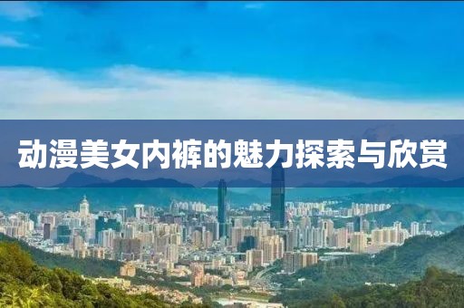 动漫美女内裤的魅力探索与欣赏