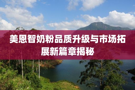 美恩智奶粉品质升级与市场拓展新篇章揭秘