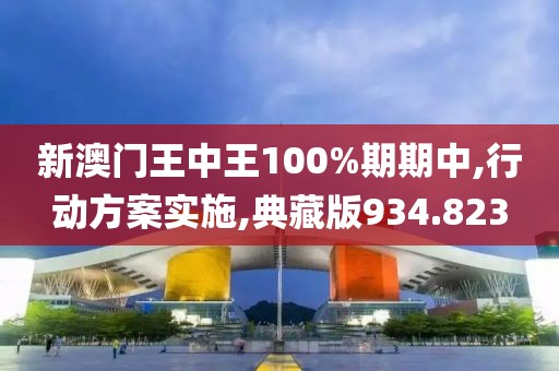 新澳门王中王100%期期中,行动方案实施,典藏版934.823