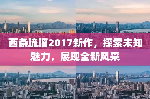 西条琉璃2017新作，探索未知魅力，展现全新风采