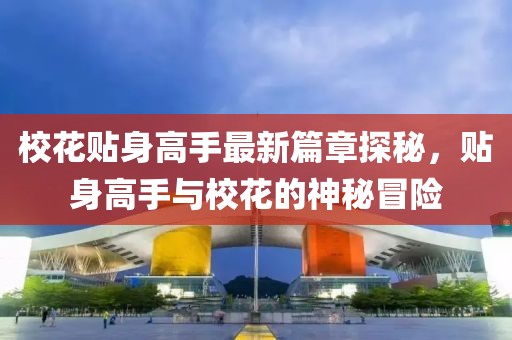 校花贴身高手最新篇章探秘，贴身高手与校花的神秘冒险