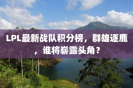 LPL最新战队积分榜，群雄逐鹿，谁将崭露头角？
