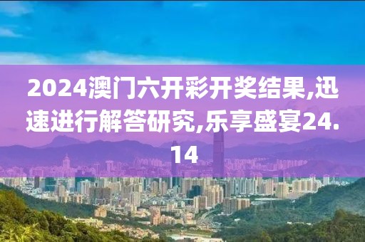 2024澳门六开彩开奖结果,迅速进行解答研究,乐享盛宴24.14
