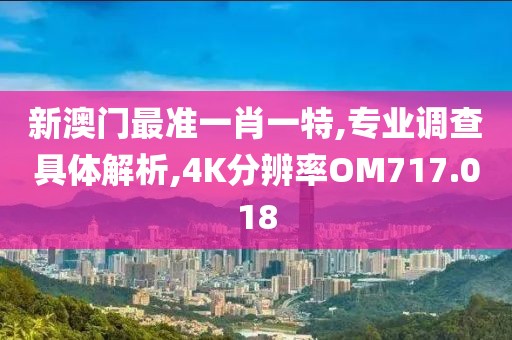 新澳门最准一肖一特,专业调查具体解析,4K分辨率OM717.018