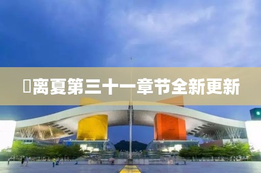姇离夏第三十一章节全新更新