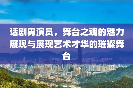话剧男演员，舞台之魂的魅力展现与展现艺术才华的璀璨舞台