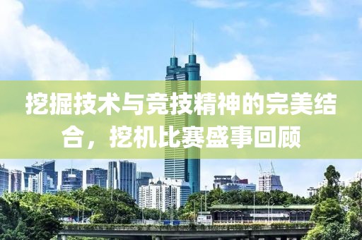 挖掘技术与竞技精神的完美结合，挖机比赛盛事回顾