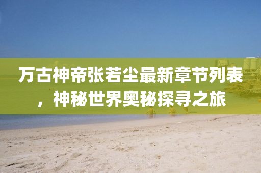 万古神帝张若尘最新章节列表，神秘世界奥秘探寻之旅