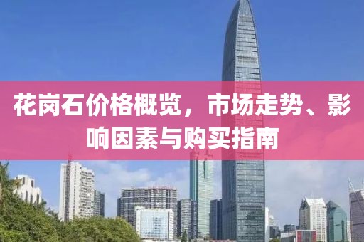 花岗石价格概览，市场走势、影响因素与购买指南