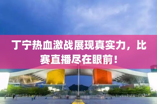 丁宁热血激战展现真实力，比赛直播尽在眼前！