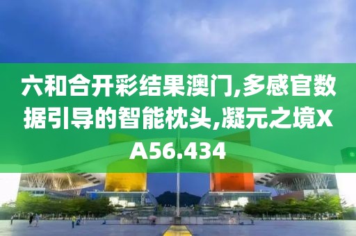 六和合开彩结果澳门,多感官数据引导的智能枕头,凝元之境XA56.434