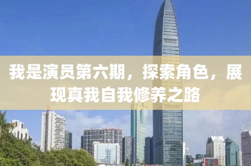 我是演员第六期，探索角色，展现真我自我修养之路