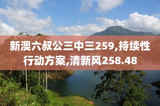 新澳六叔公三中三259,持续性行动方案,清新风258.48