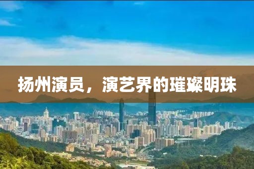 扬州演员，演艺界的璀璨明珠
