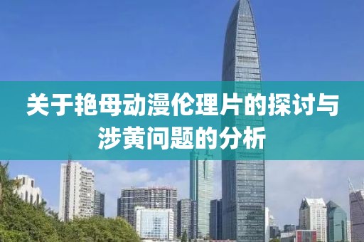 关于艳母动漫伦理片的探讨与涉黄问题的分析