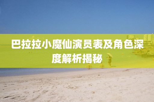 巴拉拉小魔仙演员表及角色深度解析揭秘