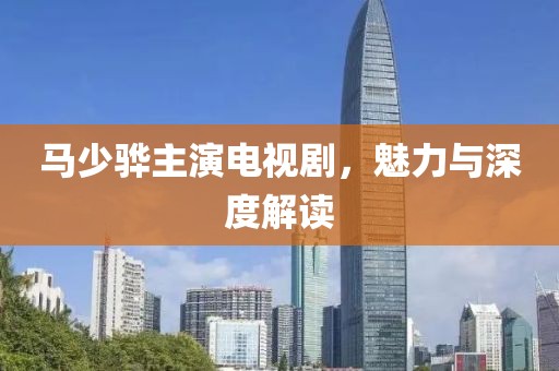马少骅主演电视剧，魅力与深度解读