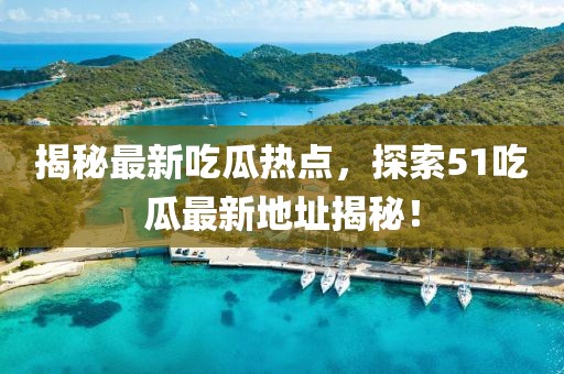 揭秘最新吃瓜热点，探索51吃瓜最新地址揭秘！