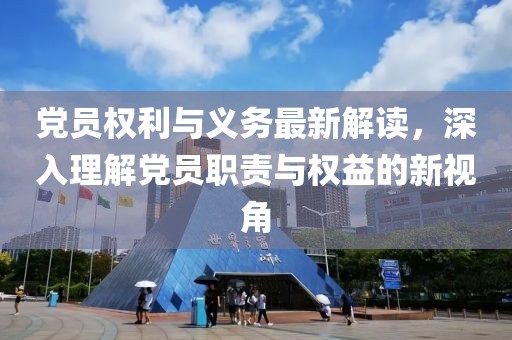 党员权利与义务最新解读，深入理解党员职责与权益的新视角
